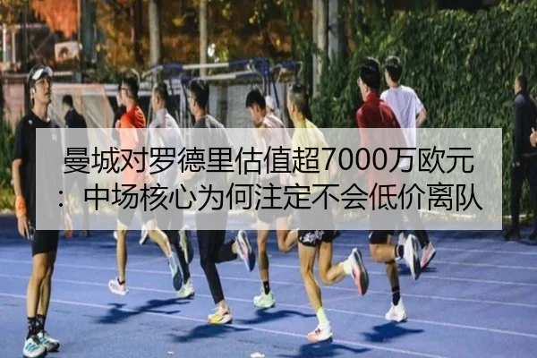 曼城对罗德里估值超7000万欧元：中场核心为何注定不会低价离队